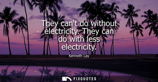 Small: They cant do without electricity. They can do with less electricity