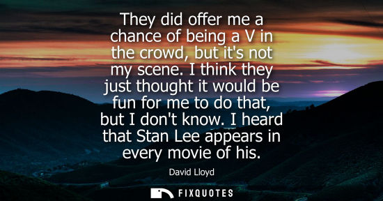 Small: They did offer me a chance of being a V in the crowd, but its not my scene. I think they just thought i