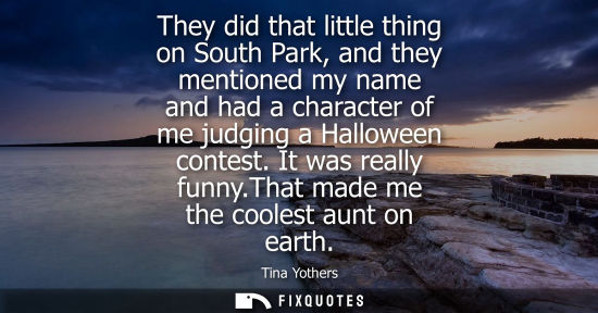 Small: They did that little thing on South Park, and they mentioned my name and had a character of me judging 