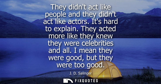 Small: They didnt act like people and they didnt act like actors. Its hard to explain. They acted more like th