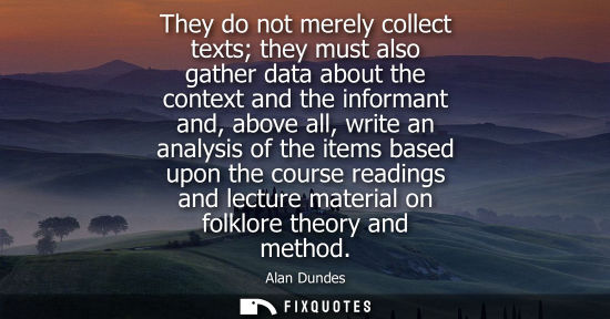 Small: They do not merely collect texts they must also gather data about the context and the informant and, ab
