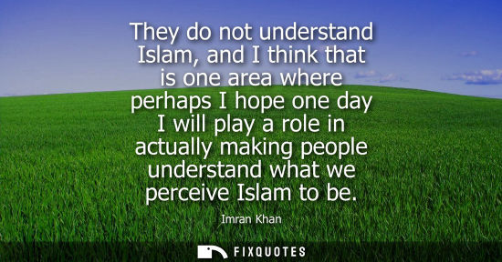 Small: They do not understand Islam, and I think that is one area where perhaps I hope one day I will play a r