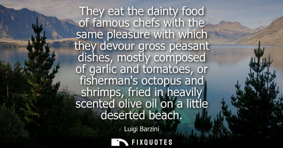 Small: They eat the dainty food of famous chefs with the same pleasure with which they devour gross peasant di