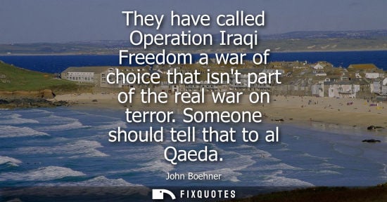 Small: They have called Operation Iraqi Freedom a war of choice that isnt part of the real war on terror. Some
