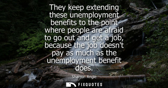 Small: They keep extending these unemployment benefits to the point where people are afraid to go out and get 