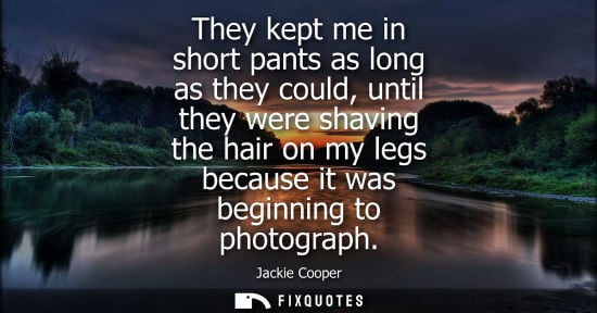 Small: They kept me in short pants as long as they could, until they were shaving the hair on my legs because 