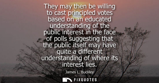 Small: They may then be willing to cast principled votes based on an educated understanding of the public inte