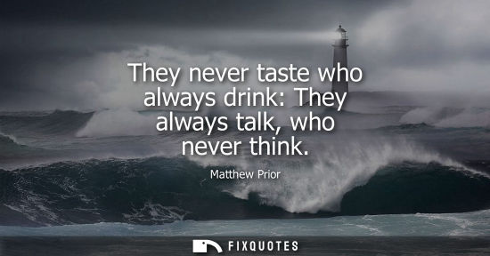 Small: They never taste who always drink: They always talk, who never think