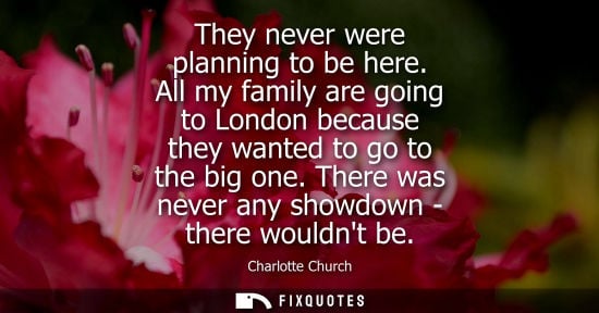 Small: They never were planning to be here. All my family are going to London because they wanted to go to the