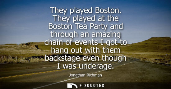 Small: They played Boston. They played at the Boston Tea Party and through an amazing chain of events I got to