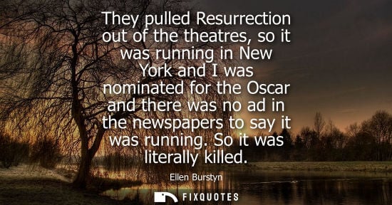 Small: They pulled Resurrection out of the theatres, so it was running in New York and I was nominated for the