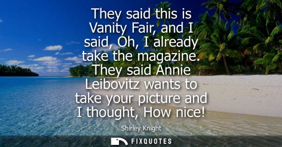 Small: They said this is Vanity Fair, and I said, Oh, I already take the magazine. They said Annie Leibovitz w