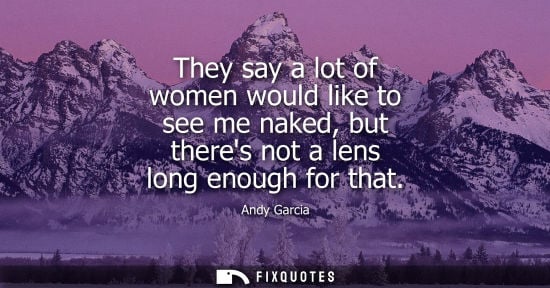 Small: They say a lot of women would like to see me naked, but theres not a lens long enough for that