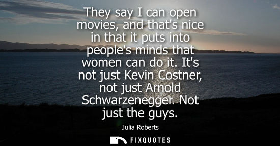 Small: They say I can open movies, and thats nice in that it puts into peoples minds that women can do it.