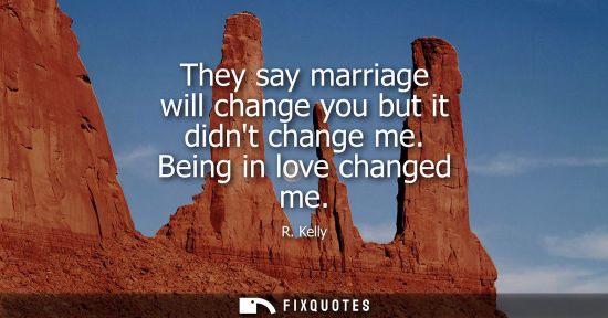 Small: They say marriage will change you but it didnt change me. Being in love changed me