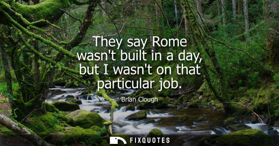 Small: They say Rome wasnt built in a day, but I wasnt on that particular job