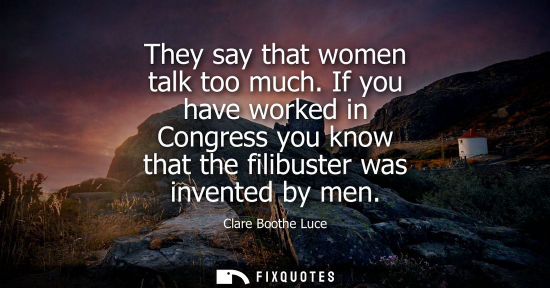 Small: They say that women talk too much. If you have worked in Congress you know that the filibuster was invented by