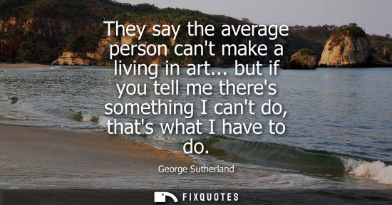 Small: They say the average person cant make a living in art... but if you tell me theres something I cant do,