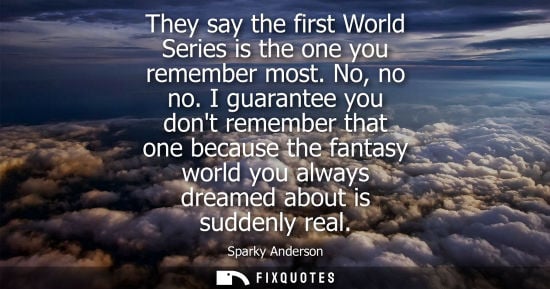 Small: They say the first World Series is the one you remember most. No, no no. I guarantee you dont remember 