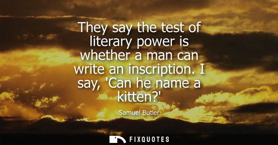 Small: They say the test of literary power is whether a man can write an inscription. I say, Can he name a kit