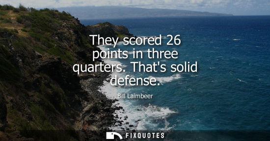 Small: They scored 26 points in three quarters. Thats solid defense