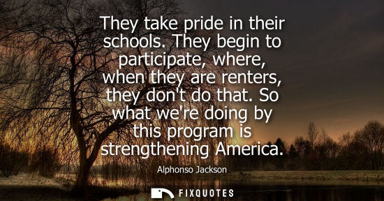 Small: They take pride in their schools. They begin to participate, where, when they are renters, they dont do that.