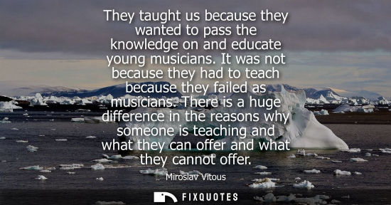 Small: They taught us because they wanted to pass the knowledge on and educate young musicians. It was not bec