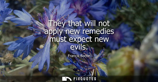 Small: They that will not apply new remedies must expect new evils