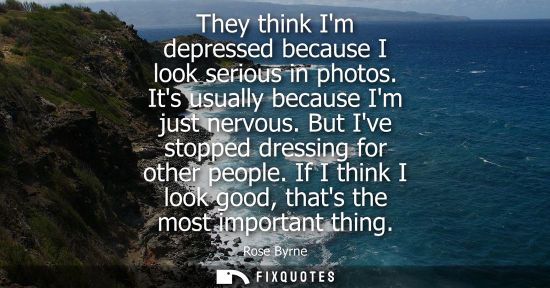 Small: They think Im depressed because I look serious in photos. Its usually because Im just nervous. But Ive 