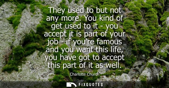 Small: They used to but not any more. You kind of get used to it - you accept it is part of your job - if your
