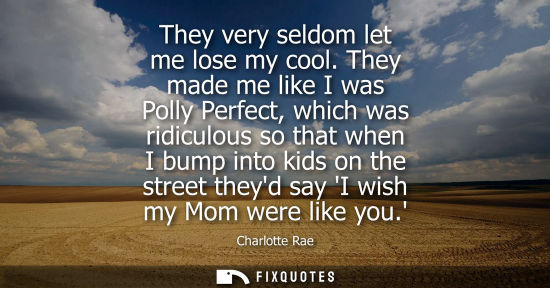 Small: They very seldom let me lose my cool. They made me like I was Polly Perfect, which was ridiculous so th