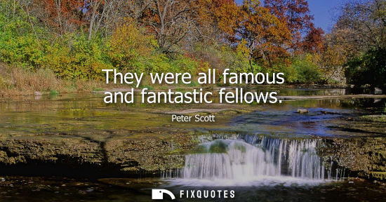 Small: They were all famous and fantastic fellows