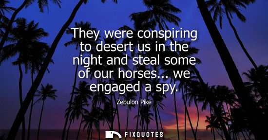 Small: They were conspiring to desert us in the night and steal some of our horses... we engaged a spy