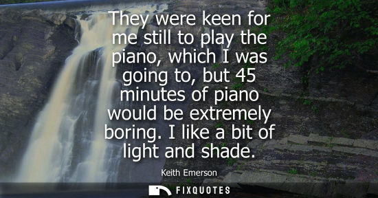 Small: They were keen for me still to play the piano, which I was going to, but 45 minutes of piano would be e
