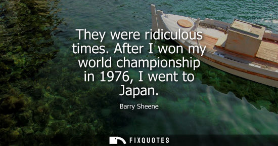 Small: They were ridiculous times. After I won my world championship in 1976, I went to Japan