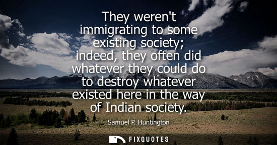 Small: They werent immigrating to some existing society indeed, they often did whatever they could do to destr
