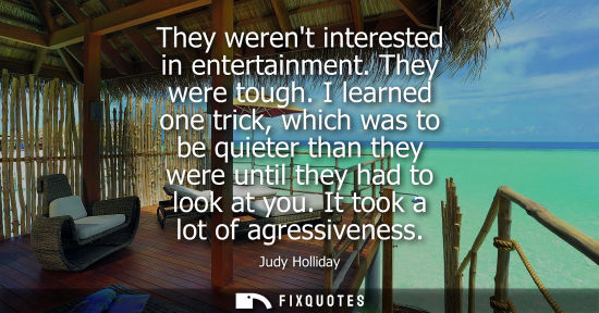 Small: They werent interested in entertainment. They were tough. I learned one trick, which was to be quieter 