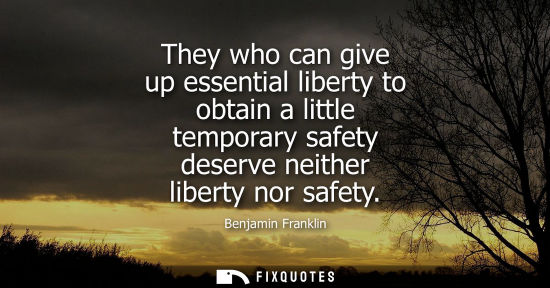 Small: They who can give up essential liberty to obtain a little temporary safety deserve neither liberty nor safety