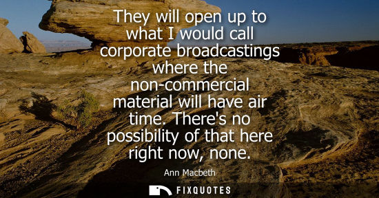 Small: They will open up to what I would call corporate broadcastings where the non-commercial material will h
