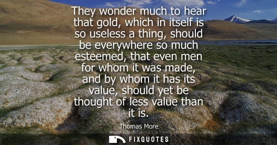Small: They wonder much to hear that gold, which in itself is so useless a thing, should be everywhere so much