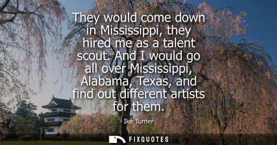 Small: They would come down in Mississippi, they hired me as a talent scout. And I would go all over Mississip