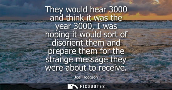 Small: They would hear 3000 and think it was the year 3000, I was hoping it would sort of disorient them and p