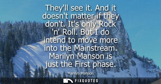 Small: Theyll see it. And it doesnt matter if they dont. Its only Rock n Roll. But I do intend to move more in