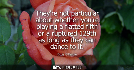 Small: Theyre not particular about whether youre playing a flatted fifth or a ruptured 129th as long as they c