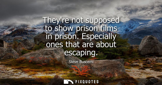 Small: Theyre not supposed to show prison films in prison. Especially ones that are about escaping