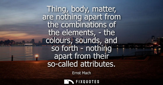 Small: Thing, body, matter, are nothing apart from the combinations of the elements, - the colours, sounds, an