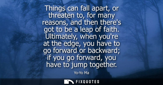 Small: Things can fall apart, or threaten to, for many reasons, and then theres got to be a leap of faith.