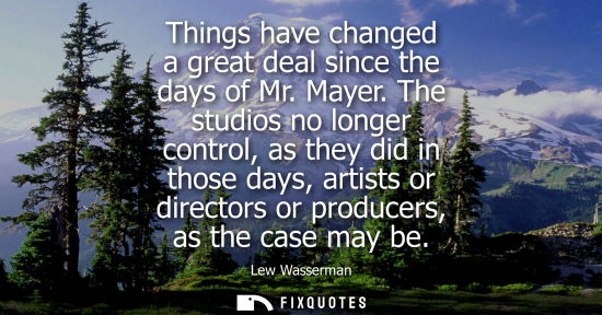 Small: Things have changed a great deal since the days of Mr. Mayer. The studios no longer control, as they di