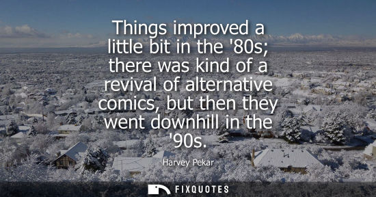 Small: Things improved a little bit in the 80s there was kind of a revival of alternative comics, but then the