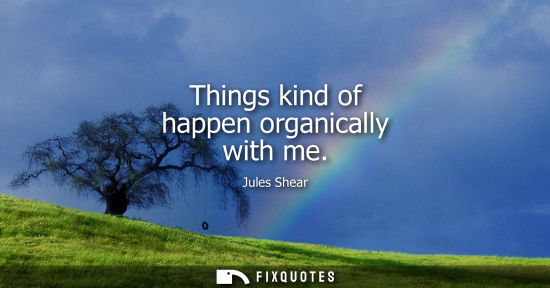 Small: Things kind of happen organically with me